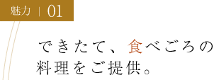 魅力01 できたて、食べごろのあつあつ料理をご提供。