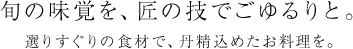 旬の味覚を、匠の技でごゆるりと。選りすぐりの食材で、丹精込めたお料理を。