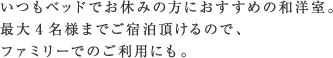 いつもベッドでお休みの方におすすめの和洋室。最大6名様までご宿泊頂けるので、ファミリーでのご利用にも。